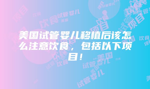 美国试管婴儿移植后该怎么注意饮食，包括以下项目！