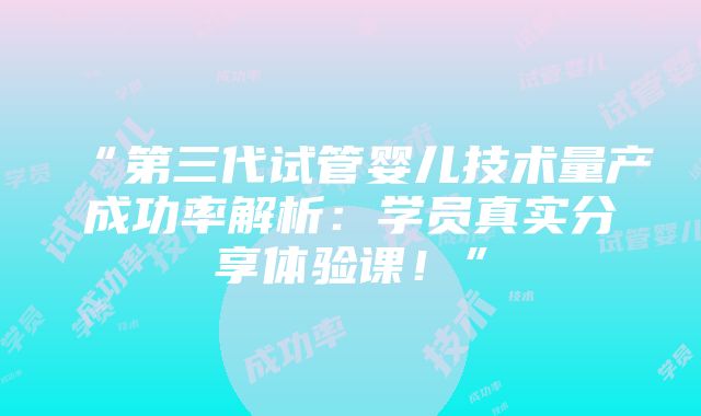 “第三代试管婴儿技术量产成功率解析：学员真实分享体验课！”