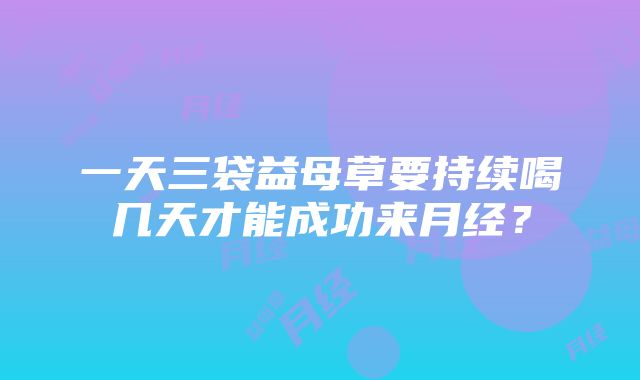 一天三袋益母草要持续喝几天才能成功来月经？