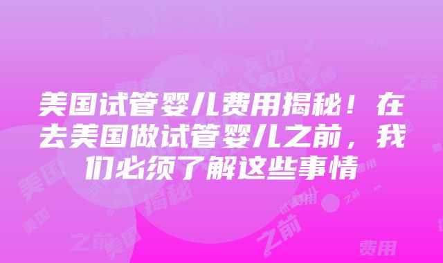 美国试管婴儿费用揭秘！在去美国做试管婴儿之前，我们必须了解这些事情