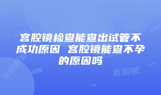 宫腔镜检查能查出试管不成功原因 宫腔镜能查不孕的原因吗