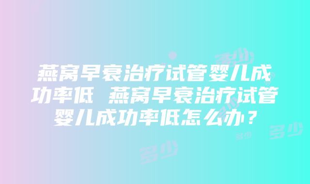 燕窝早衰治疗试管婴儿成功率低 燕窝早衰治疗试管婴儿成功率低怎么办？