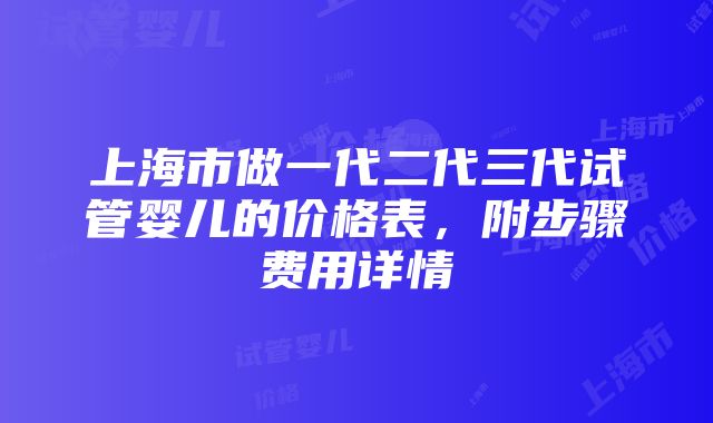 上海市做一代二代三代试管婴儿的价格表，附步骤费用详情