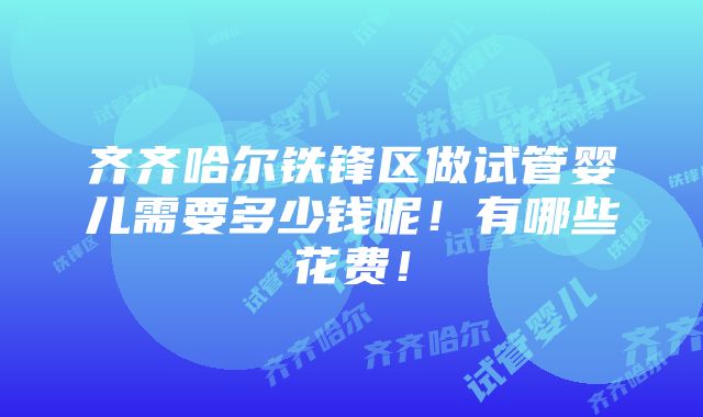 齐齐哈尔铁锋区做试管婴儿需要多少钱呢！有哪些花费！