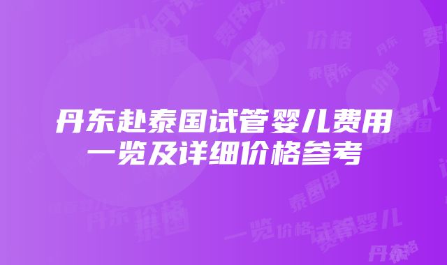 丹东赴泰国试管婴儿费用一览及详细价格参考