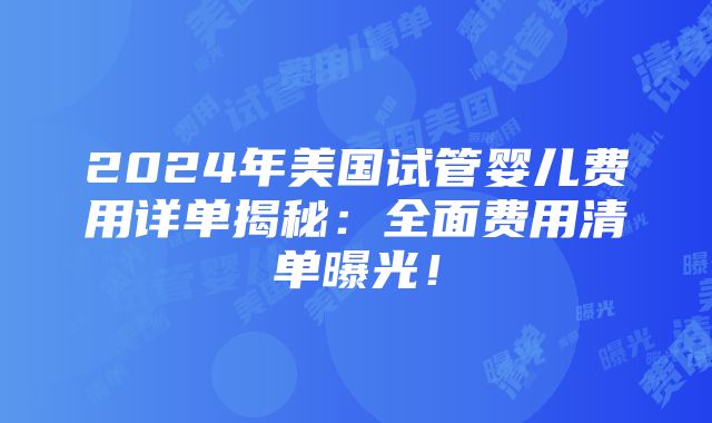 2024年美国试管婴儿费用详单揭秘：全面费用清单曝光！