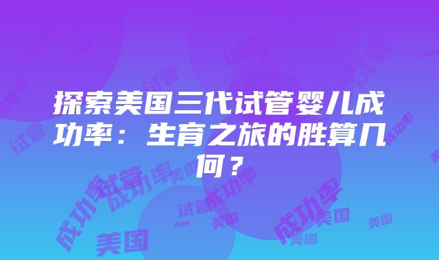 探索美国三代试管婴儿成功率：生育之旅的胜算几何？