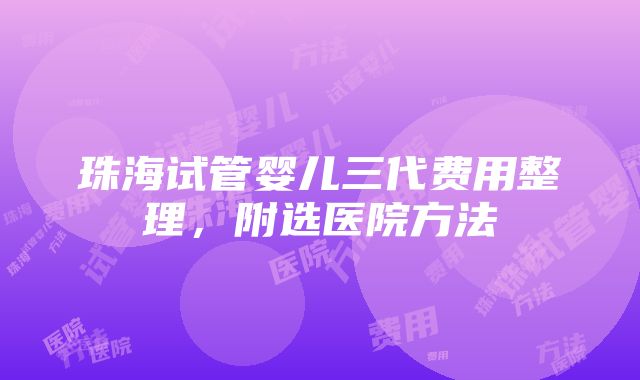 珠海试管婴儿三代费用整理，附选医院方法