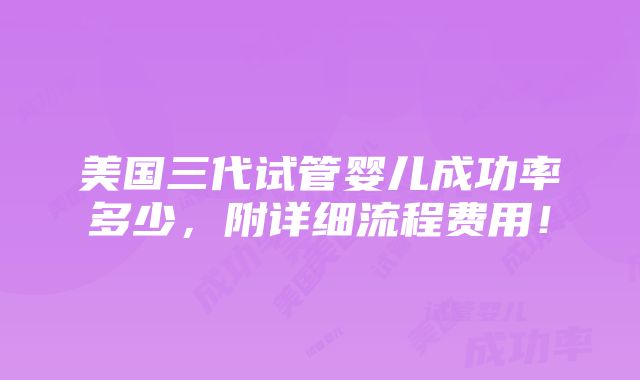 美国三代试管婴儿成功率多少，附详细流程费用！