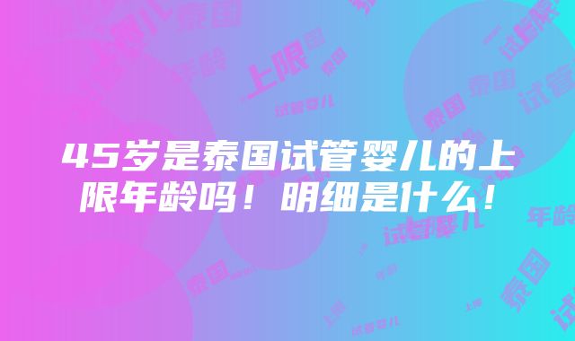 45岁是泰国试管婴儿的上限年龄吗！明细是什么！