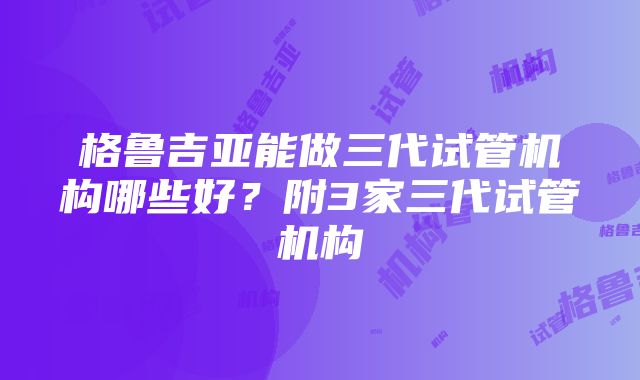 格鲁吉亚能做三代试管机构哪些好？附3家三代试管机构