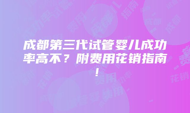 成都第三代试管婴儿成功率高不？附费用花销指南！