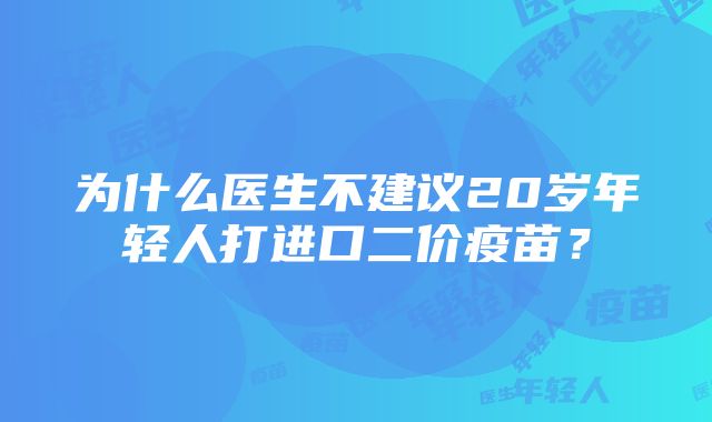 为什么医生不建议20岁年轻人打进口二价疫苗？