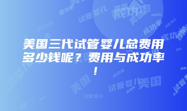 美国三代试管婴儿总费用多少钱呢？费用与成功率！