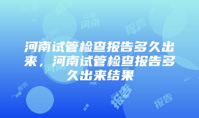 河南试管检查报告多久出来，河南试管检查报告多久出来结果