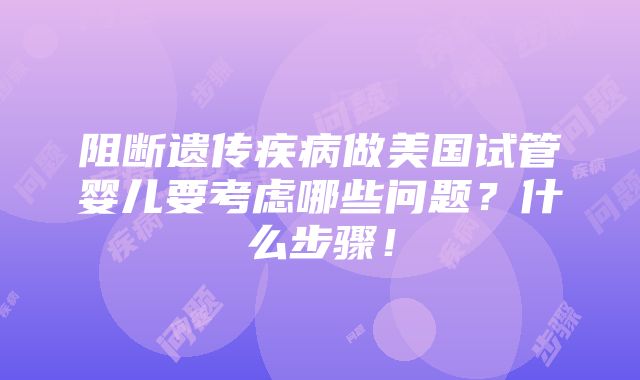 阻断遗传疾病做美国试管婴儿要考虑哪些问题？什么步骤！