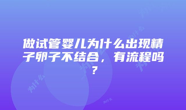 做试管婴儿为什么出现精子卵子不结合，有流程吗？