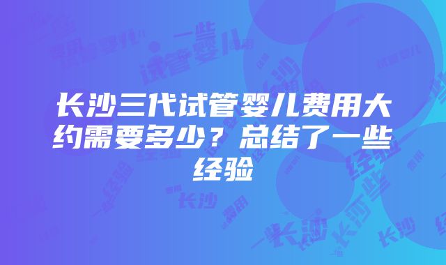 长沙三代试管婴儿费用大约需要多少？总结了一些经验