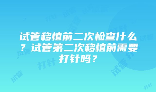 试管移植前二次检查什么？试管第二次移植前需要打针吗？