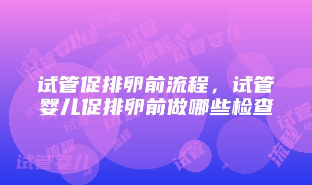 试管促排卵前流程，试管婴儿促排卵前做哪些检查