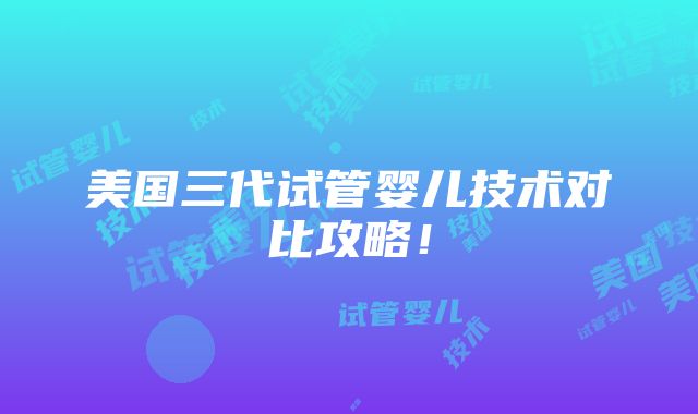 美国三代试管婴儿技术对比攻略！