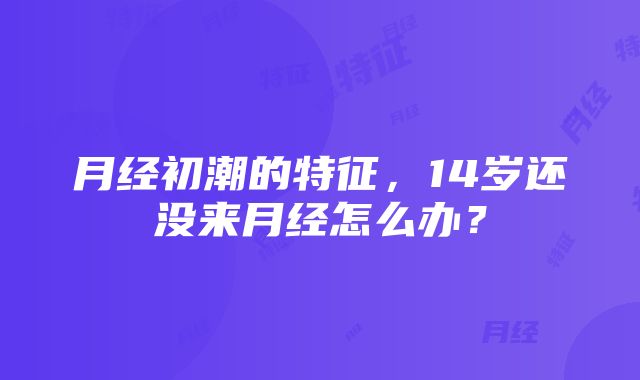 月经初潮的特征，14岁还没来月经怎么办？