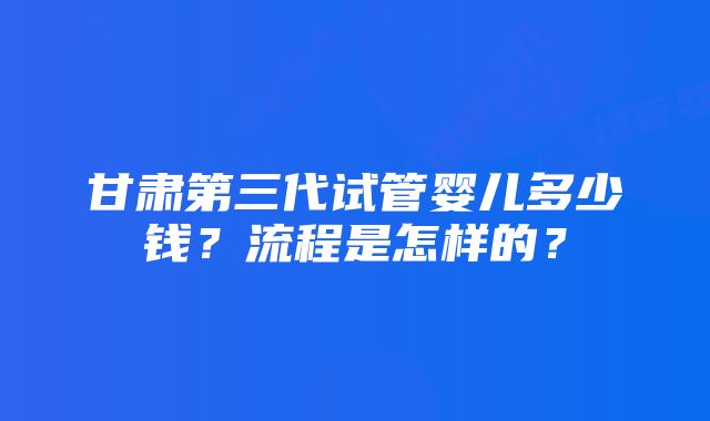 甘肃第三代试管婴儿多少钱？流程是怎样的？