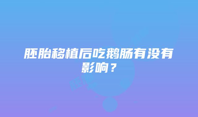 胚胎移植后吃鹅肠有没有影响？