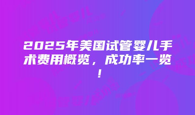 2025年美国试管婴儿手术费用概览，成功率一览！