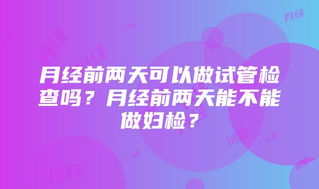 月经前两天可以做试管检查吗？月经前两天能不能做妇检？