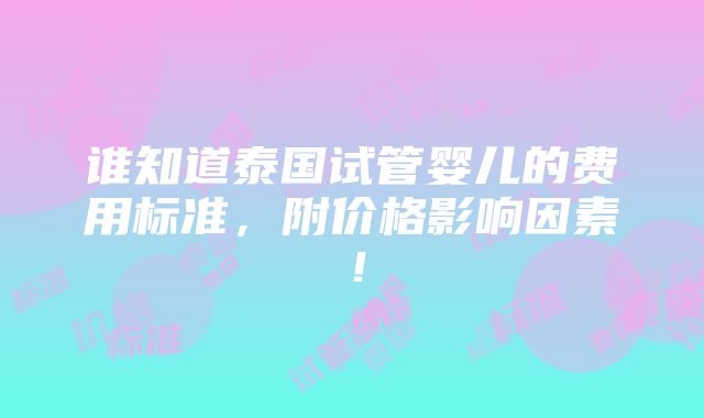 谁知道泰国试管婴儿的费用标准，附价格影响因素！