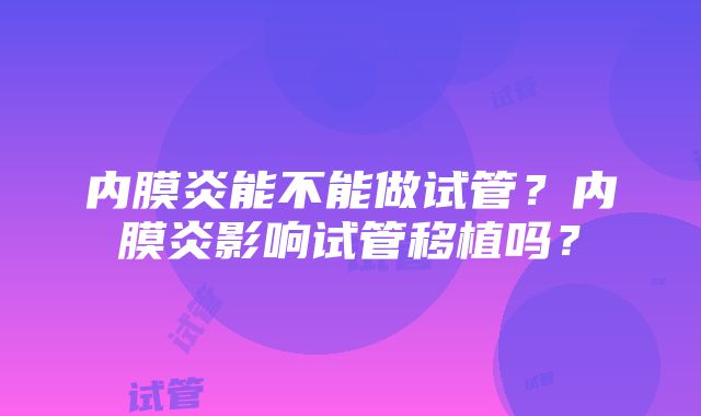 内膜炎能不能做试管？内膜炎影响试管移植吗？