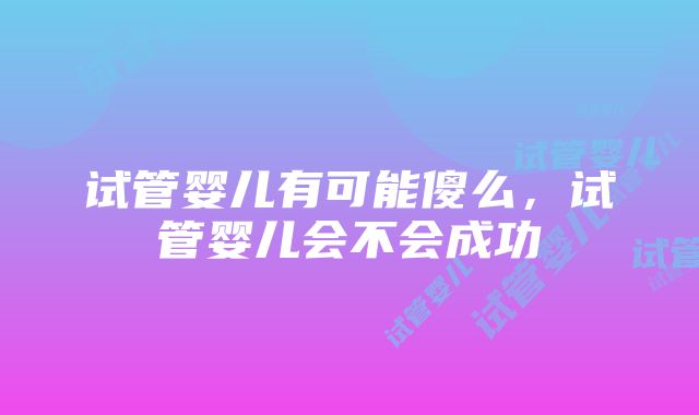 试管婴儿有可能傻么，试管婴儿会不会成功