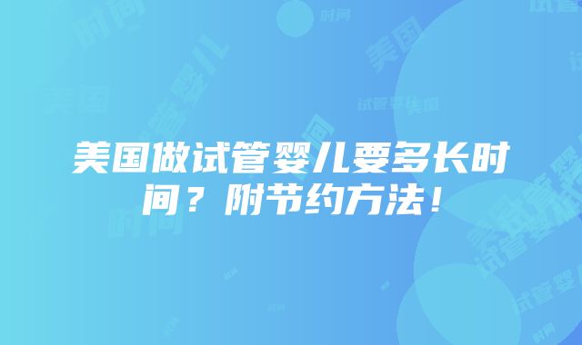 美国做试管婴儿要多长时间？附节约方法！