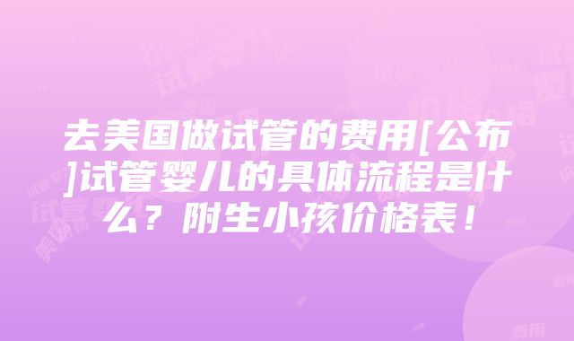 去美国做试管的费用[公布]试管婴儿的具体流程是什么？附生小孩价格表！