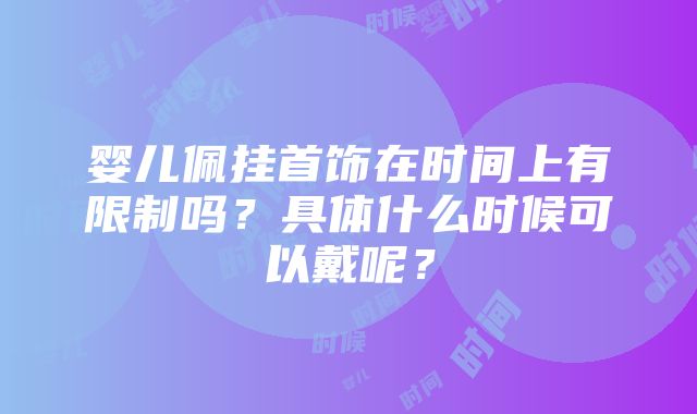 婴儿佩挂首饰在时间上有限制吗？具体什么时候可以戴呢？