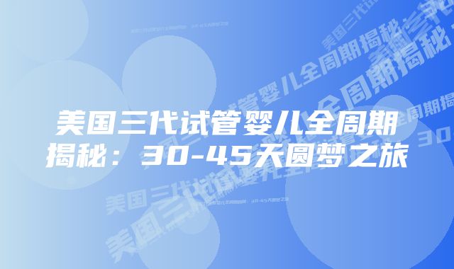 美国三代试管婴儿全周期揭秘：30-45天圆梦之旅