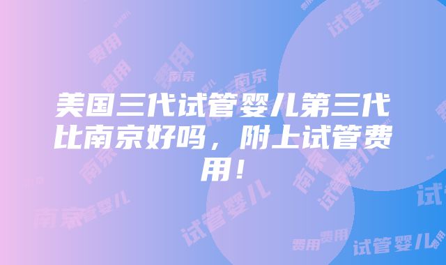 美国三代试管婴儿第三代比南京好吗，附上试管费用！