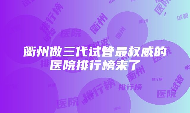 衢州做三代试管最权威的医院排行榜来了