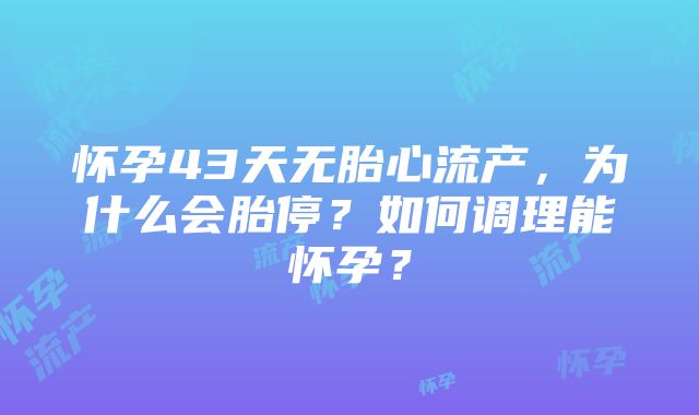 怀孕43天无胎心流产，为什么会胎停？如何调理能怀孕？