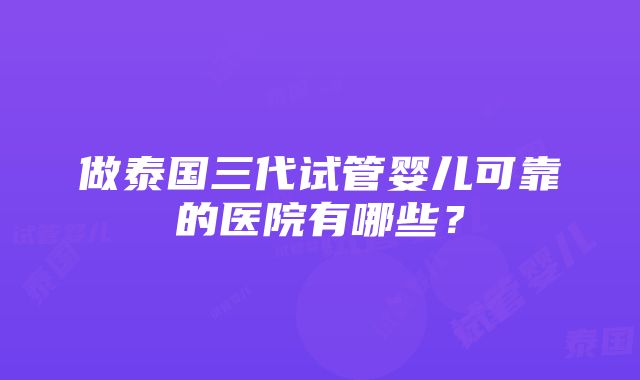 做泰国三代试管婴儿可靠的医院有哪些？