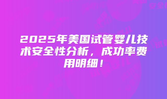 2025年美国试管婴儿技术安全性分析，成功率费用明细！