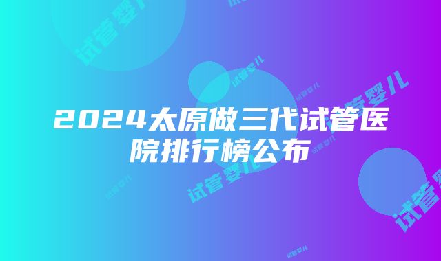 2024太原做三代试管医院排行榜公布