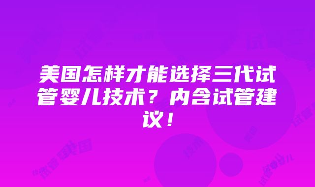 美国怎样才能选择三代试管婴儿技术？内含试管建议！