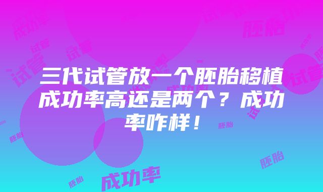 三代试管放一个胚胎移植成功率高还是两个？成功率咋样！