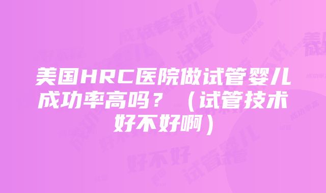 美国HRC医院做试管婴儿成功率高吗？（试管技术好不好啊）