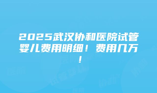 2025武汉协和医院试管婴儿费用明细！费用几万！