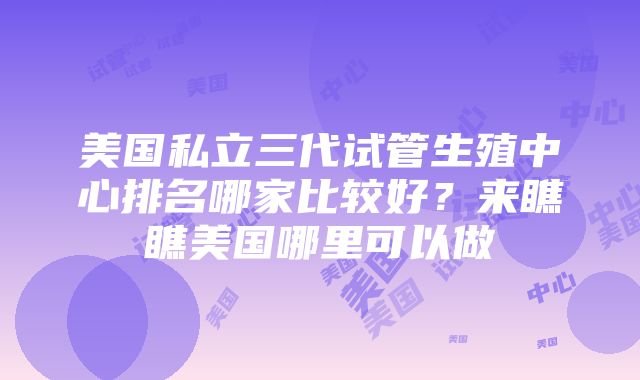 美国私立三代试管生殖中心排名哪家比较好？来瞧瞧美国哪里可以做