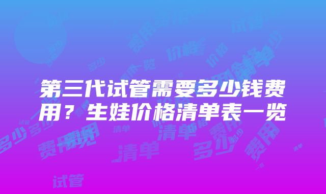 第三代试管需要多少钱费用？生娃价格清单表一览