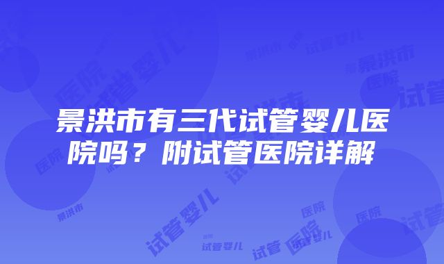 景洪市有三代试管婴儿医院吗？附试管医院详解